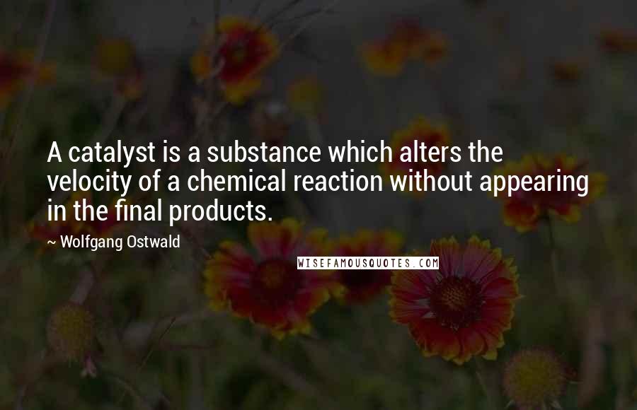 Wolfgang Ostwald Quotes: A catalyst is a substance which alters the velocity of a chemical reaction without appearing in the final products.