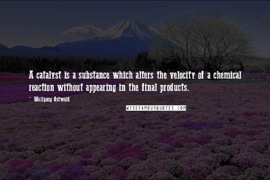 Wolfgang Ostwald Quotes: A catalyst is a substance which alters the velocity of a chemical reaction without appearing in the final products.