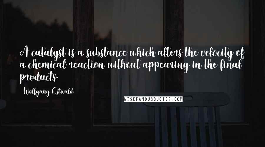 Wolfgang Ostwald Quotes: A catalyst is a substance which alters the velocity of a chemical reaction without appearing in the final products.