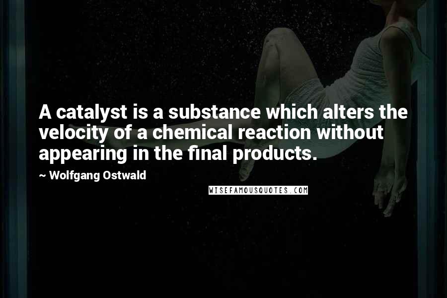 Wolfgang Ostwald Quotes: A catalyst is a substance which alters the velocity of a chemical reaction without appearing in the final products.