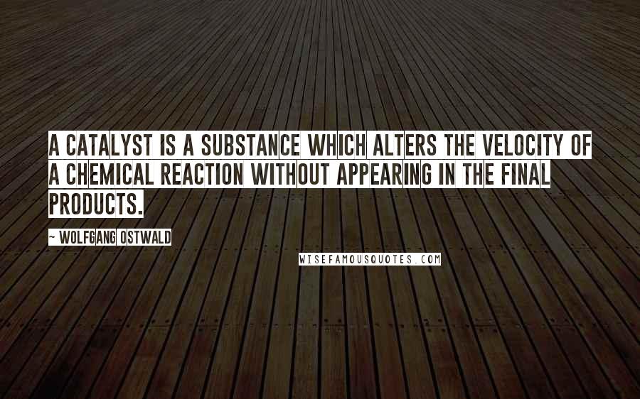Wolfgang Ostwald Quotes: A catalyst is a substance which alters the velocity of a chemical reaction without appearing in the final products.