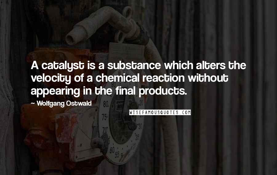 Wolfgang Ostwald Quotes: A catalyst is a substance which alters the velocity of a chemical reaction without appearing in the final products.