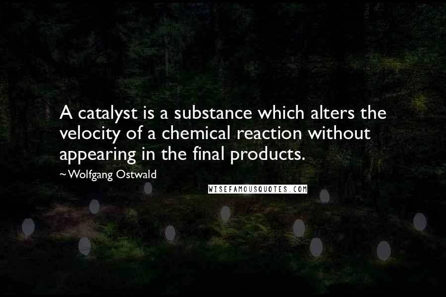 Wolfgang Ostwald Quotes: A catalyst is a substance which alters the velocity of a chemical reaction without appearing in the final products.