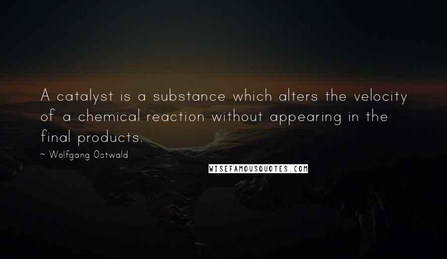 Wolfgang Ostwald Quotes: A catalyst is a substance which alters the velocity of a chemical reaction without appearing in the final products.
