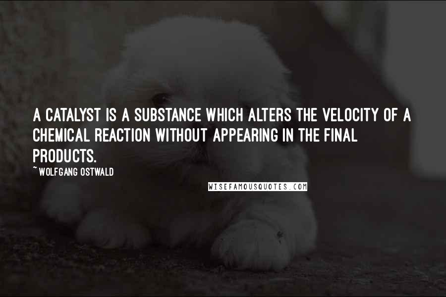 Wolfgang Ostwald Quotes: A catalyst is a substance which alters the velocity of a chemical reaction without appearing in the final products.