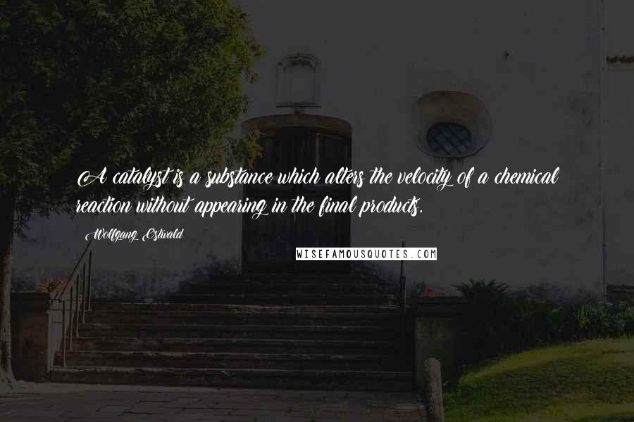 Wolfgang Ostwald Quotes: A catalyst is a substance which alters the velocity of a chemical reaction without appearing in the final products.