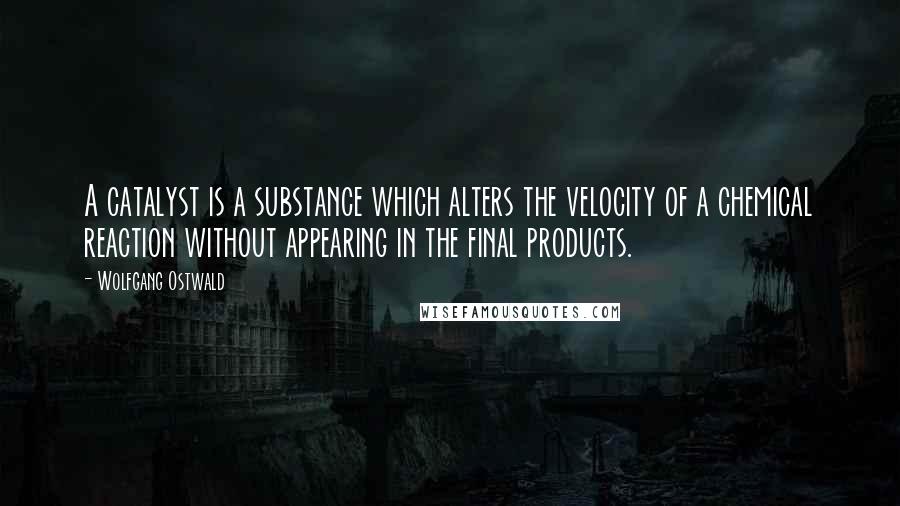 Wolfgang Ostwald Quotes: A catalyst is a substance which alters the velocity of a chemical reaction without appearing in the final products.
