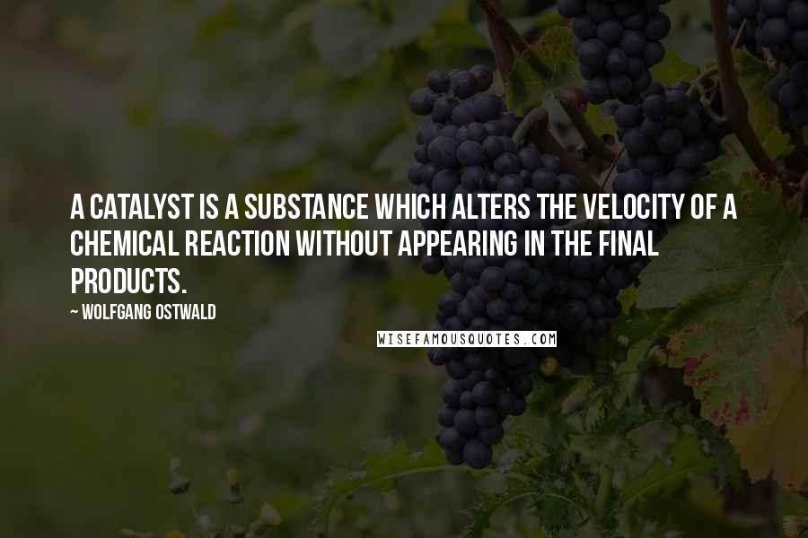 Wolfgang Ostwald Quotes: A catalyst is a substance which alters the velocity of a chemical reaction without appearing in the final products.