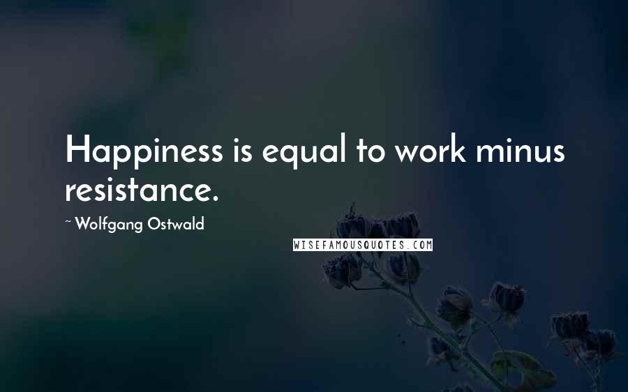Wolfgang Ostwald Quotes: Happiness is equal to work minus resistance.