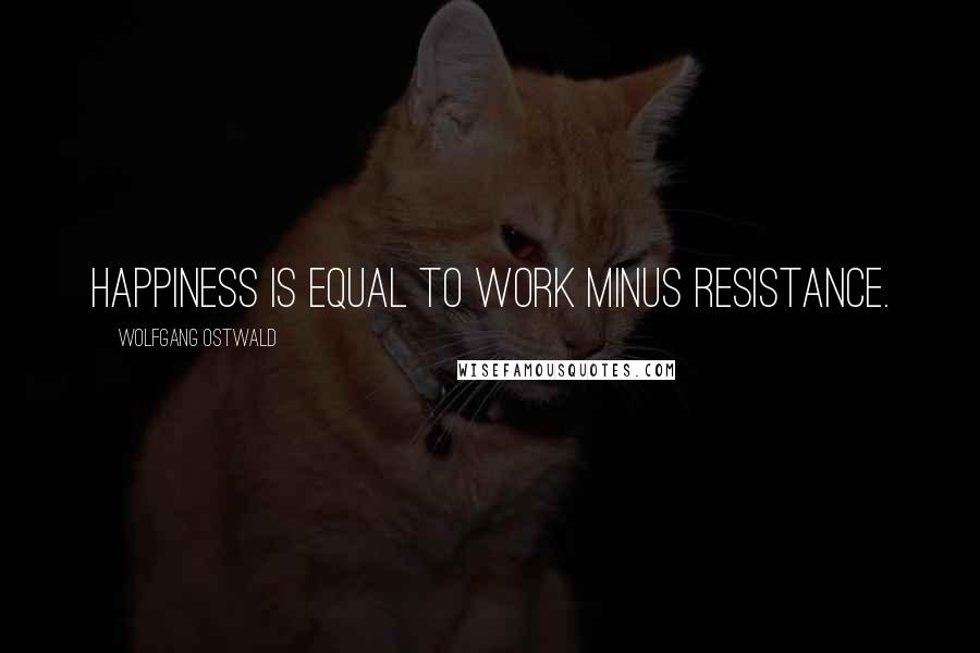 Wolfgang Ostwald Quotes: Happiness is equal to work minus resistance.