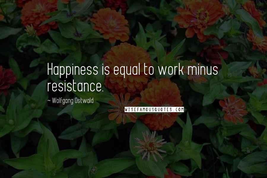 Wolfgang Ostwald Quotes: Happiness is equal to work minus resistance.