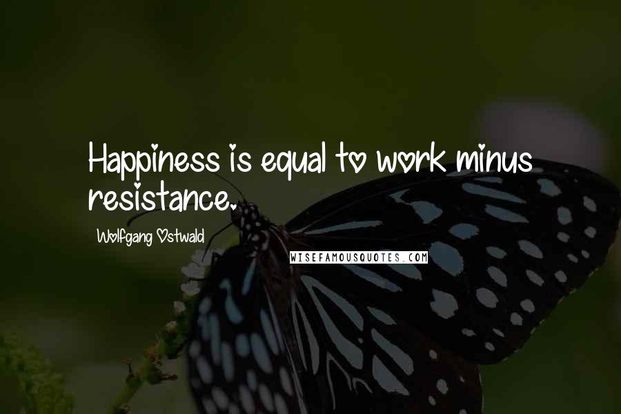 Wolfgang Ostwald Quotes: Happiness is equal to work minus resistance.