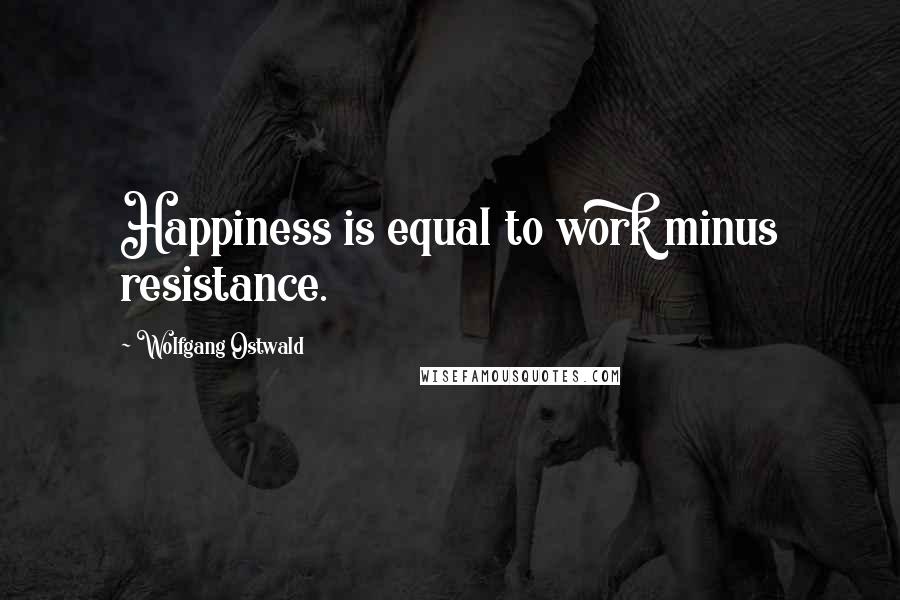Wolfgang Ostwald Quotes: Happiness is equal to work minus resistance.