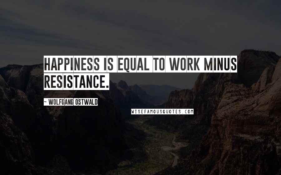 Wolfgang Ostwald Quotes: Happiness is equal to work minus resistance.
