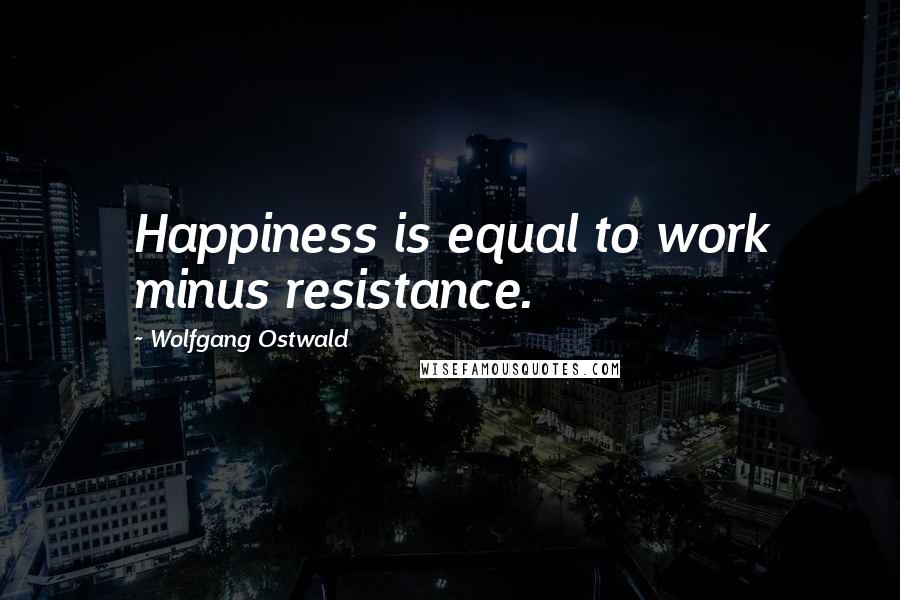 Wolfgang Ostwald Quotes: Happiness is equal to work minus resistance.
