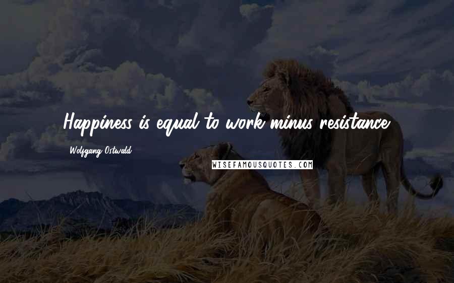 Wolfgang Ostwald Quotes: Happiness is equal to work minus resistance.