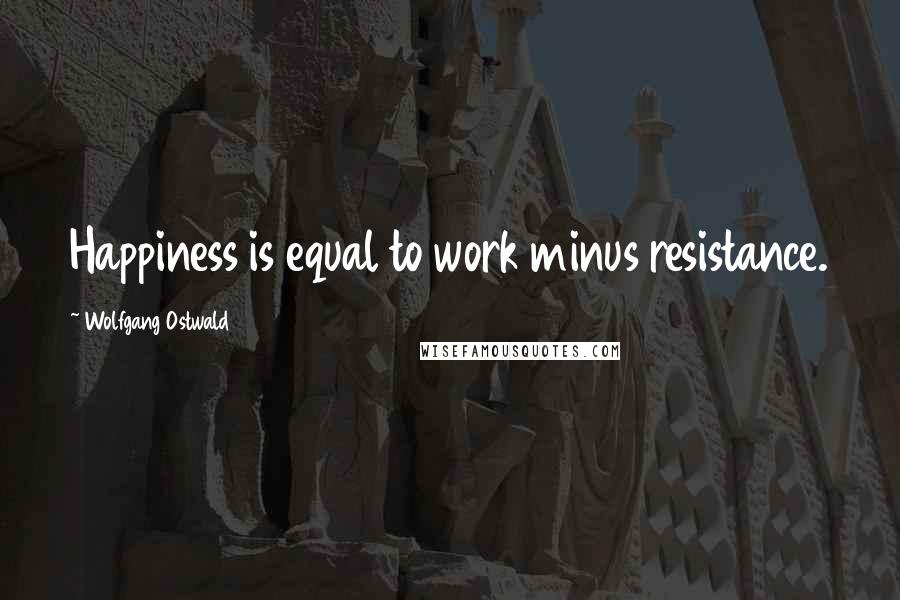 Wolfgang Ostwald Quotes: Happiness is equal to work minus resistance.