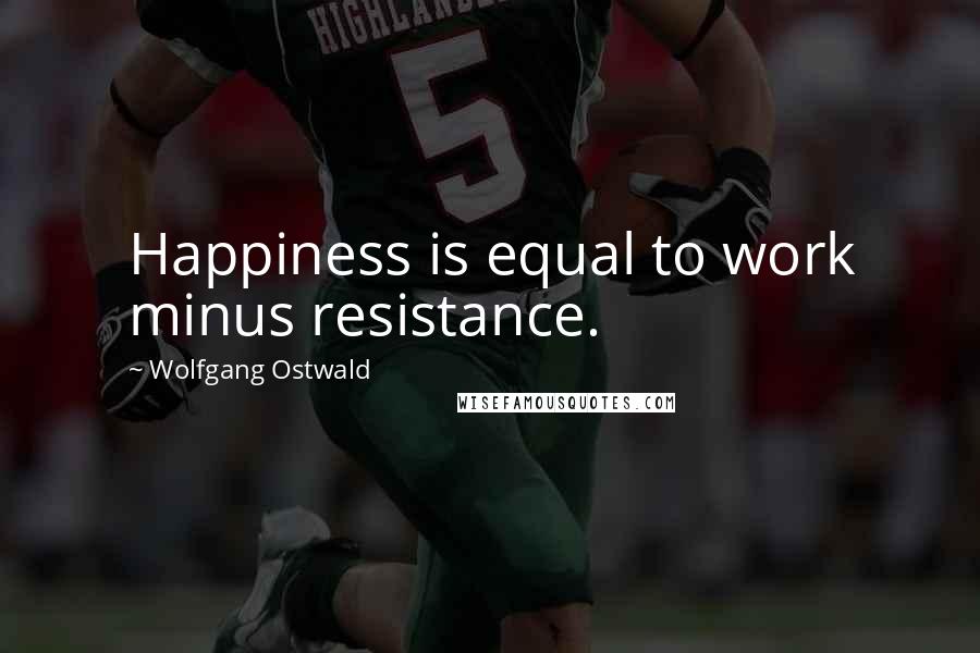 Wolfgang Ostwald Quotes: Happiness is equal to work minus resistance.