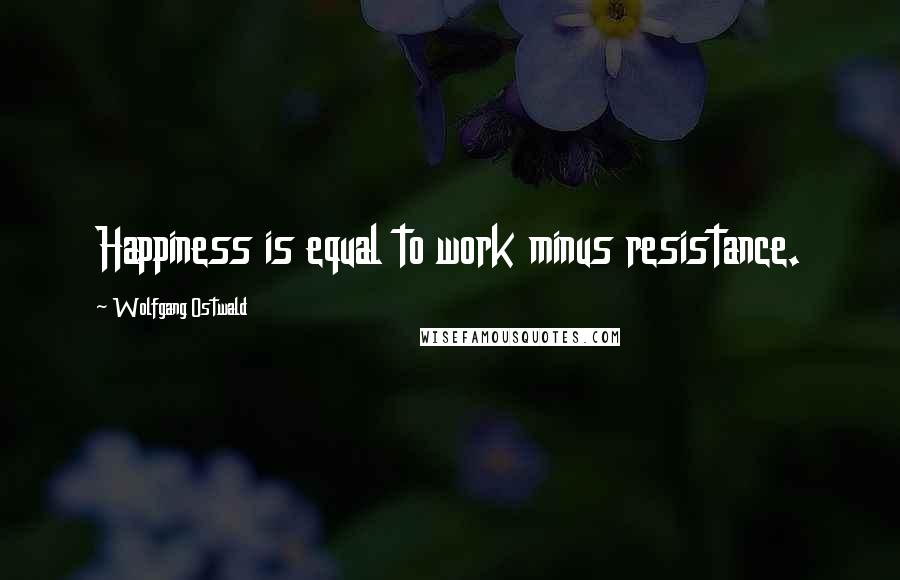 Wolfgang Ostwald Quotes: Happiness is equal to work minus resistance.
