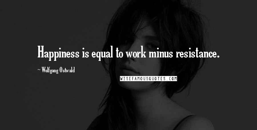 Wolfgang Ostwald Quotes: Happiness is equal to work minus resistance.