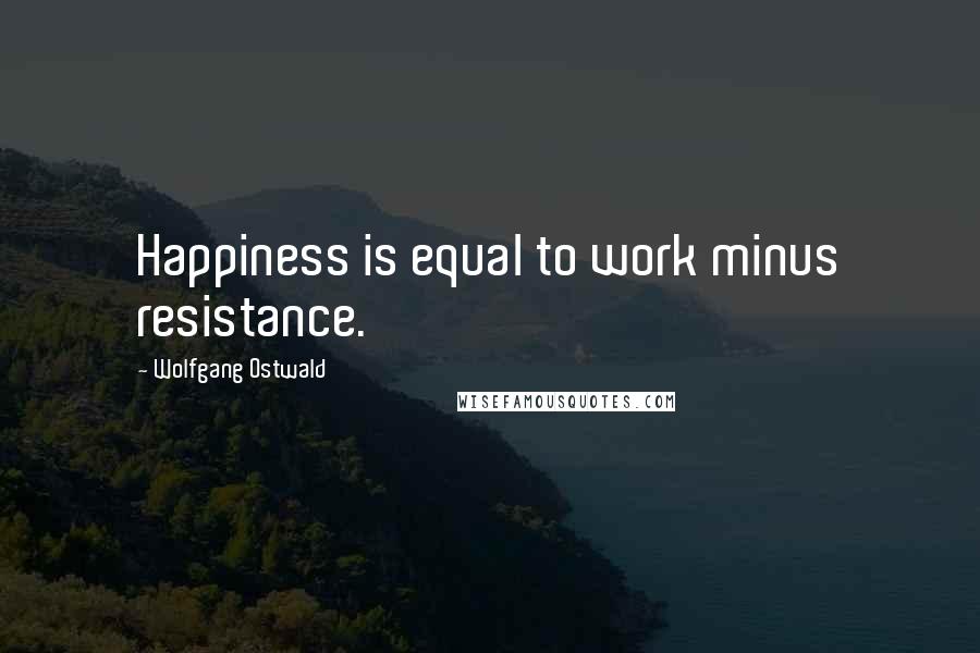 Wolfgang Ostwald Quotes: Happiness is equal to work minus resistance.