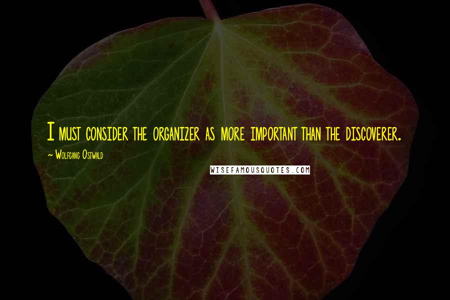 Wolfgang Ostwald Quotes: I must consider the organizer as more important than the discoverer.