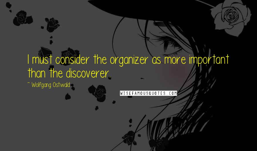Wolfgang Ostwald Quotes: I must consider the organizer as more important than the discoverer.