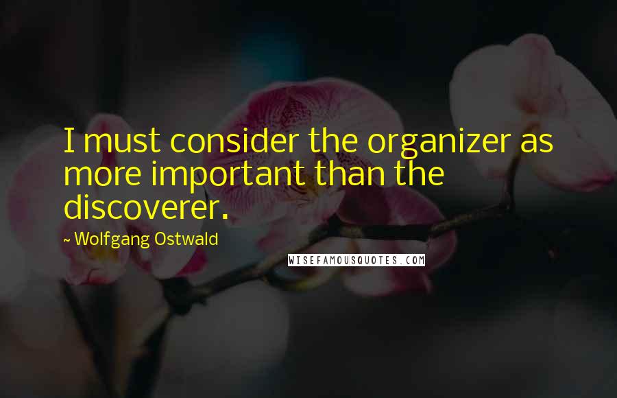 Wolfgang Ostwald Quotes: I must consider the organizer as more important than the discoverer.