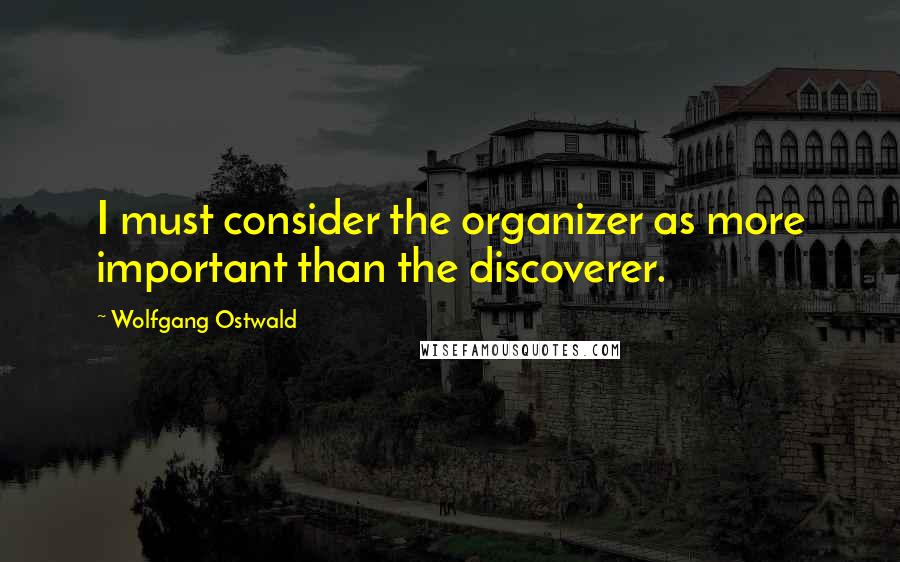 Wolfgang Ostwald Quotes: I must consider the organizer as more important than the discoverer.