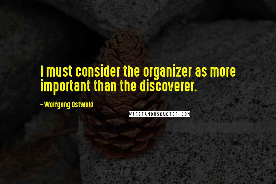 Wolfgang Ostwald Quotes: I must consider the organizer as more important than the discoverer.
