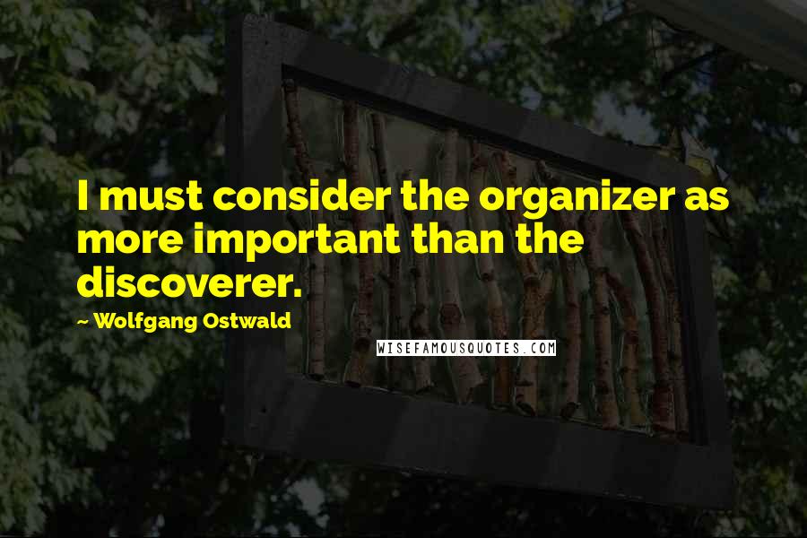 Wolfgang Ostwald Quotes: I must consider the organizer as more important than the discoverer.