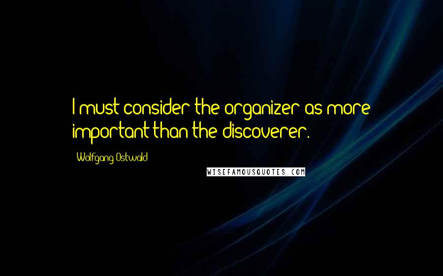 Wolfgang Ostwald Quotes: I must consider the organizer as more important than the discoverer.
