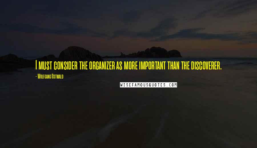 Wolfgang Ostwald Quotes: I must consider the organizer as more important than the discoverer.