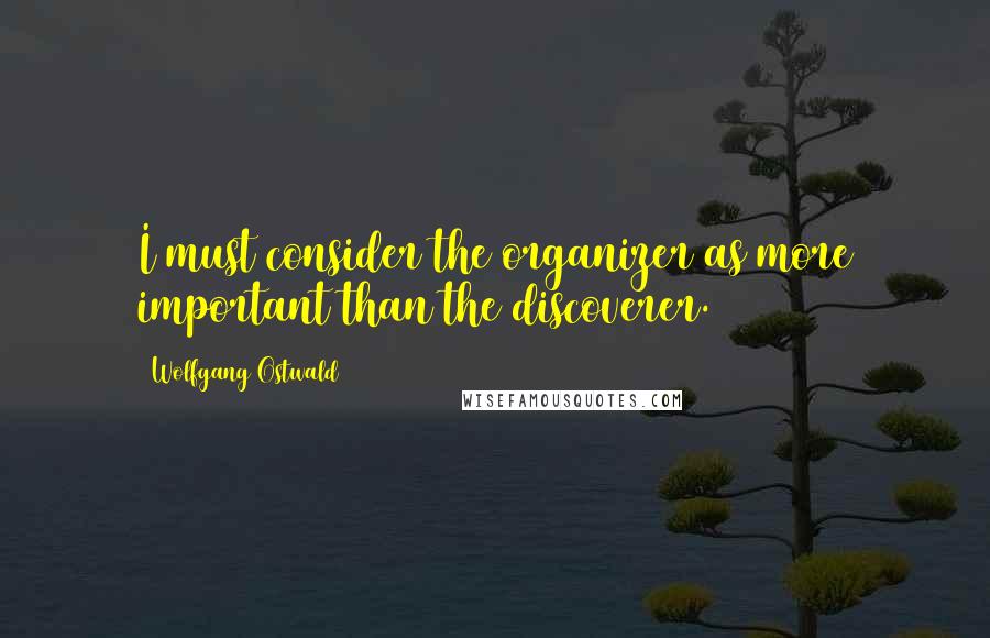 Wolfgang Ostwald Quotes: I must consider the organizer as more important than the discoverer.