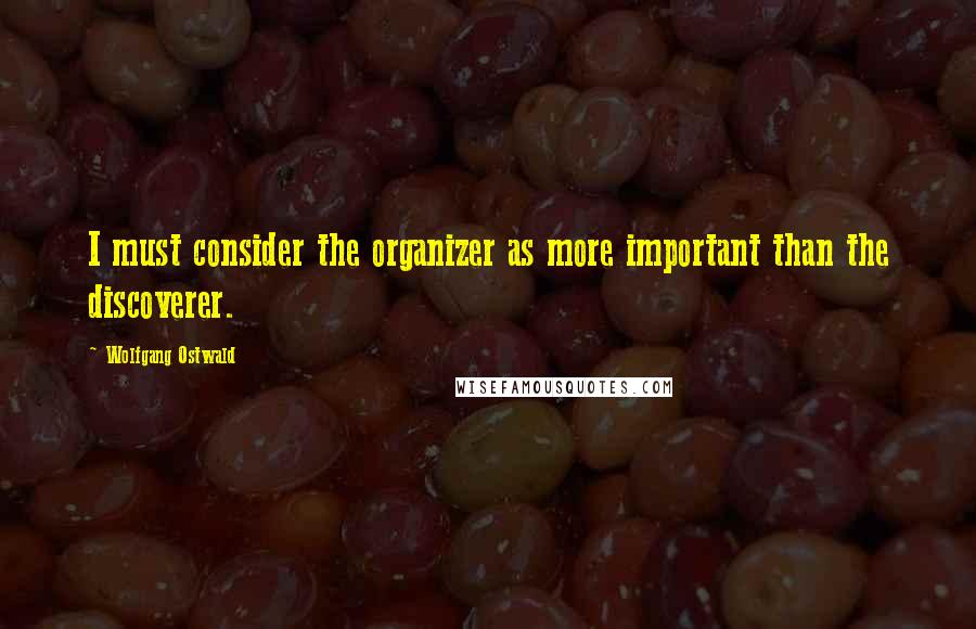 Wolfgang Ostwald Quotes: I must consider the organizer as more important than the discoverer.