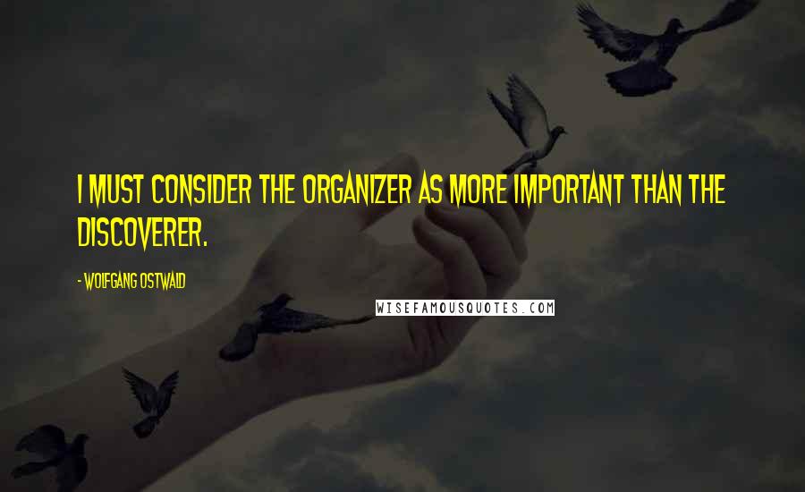 Wolfgang Ostwald Quotes: I must consider the organizer as more important than the discoverer.