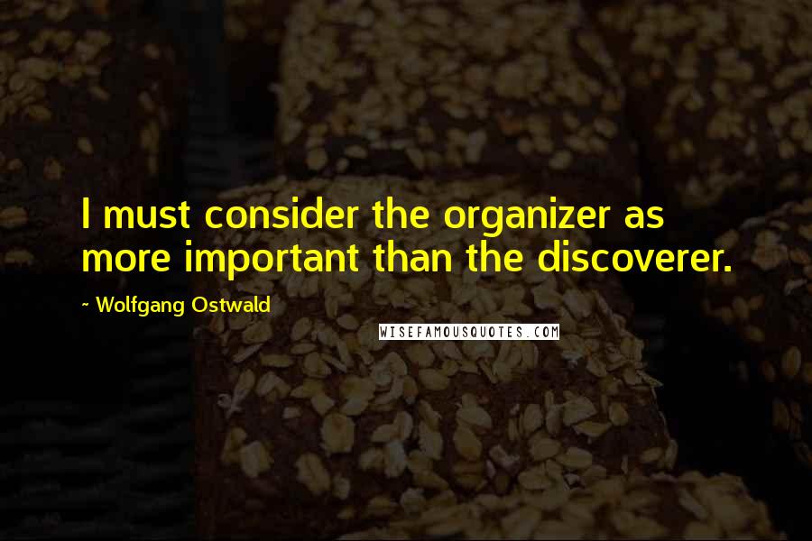 Wolfgang Ostwald Quotes: I must consider the organizer as more important than the discoverer.