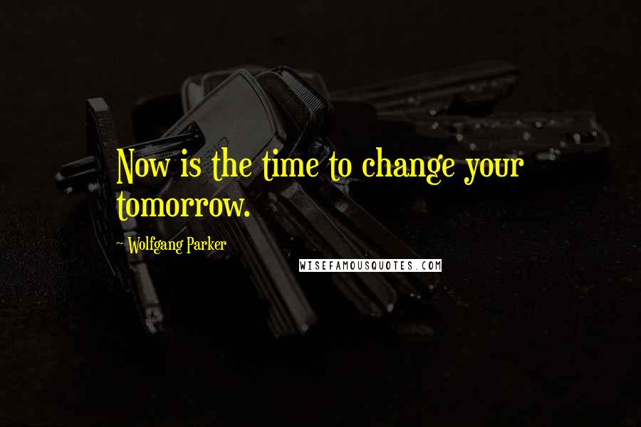 Wolfgang Parker Quotes: Now is the time to change your tomorrow.