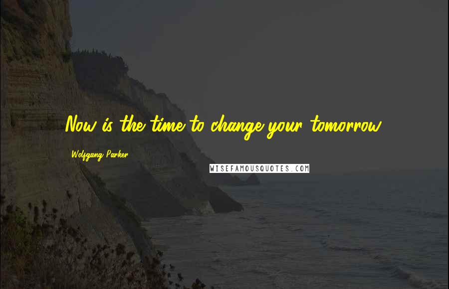 Wolfgang Parker Quotes: Now is the time to change your tomorrow.