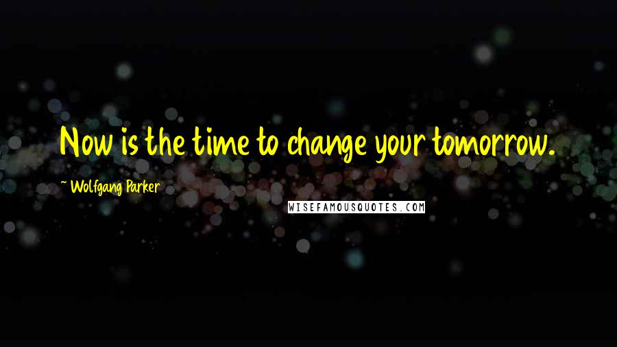 Wolfgang Parker Quotes: Now is the time to change your tomorrow.