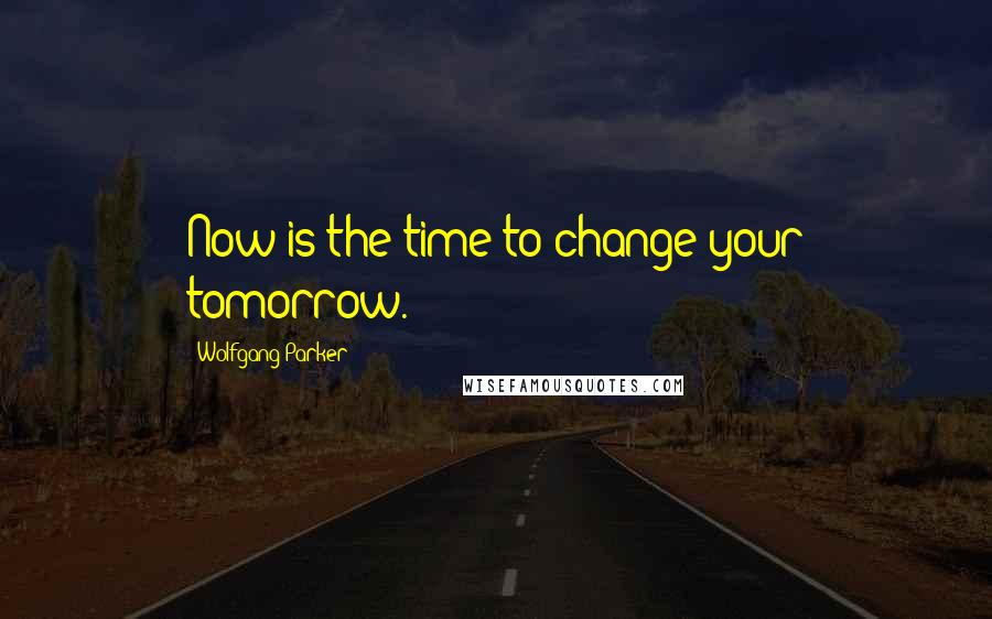 Wolfgang Parker Quotes: Now is the time to change your tomorrow.