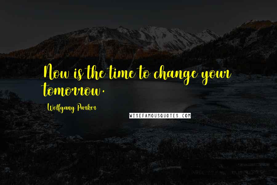 Wolfgang Parker Quotes: Now is the time to change your tomorrow.