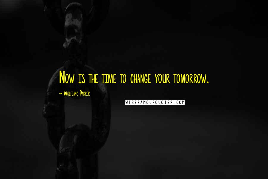 Wolfgang Parker Quotes: Now is the time to change your tomorrow.