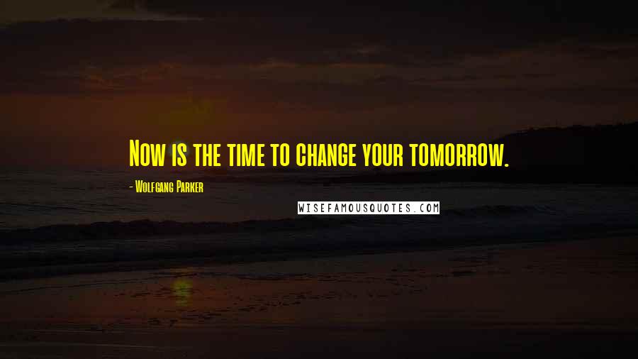 Wolfgang Parker Quotes: Now is the time to change your tomorrow.