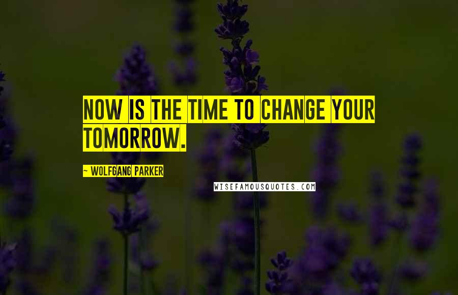 Wolfgang Parker Quotes: Now is the time to change your tomorrow.