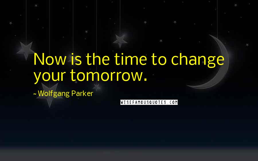 Wolfgang Parker Quotes: Now is the time to change your tomorrow.