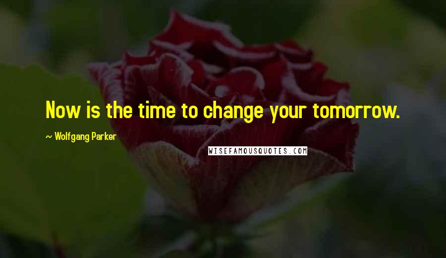 Wolfgang Parker Quotes: Now is the time to change your tomorrow.