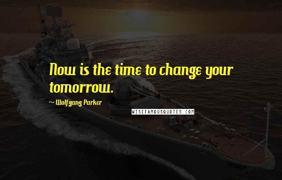 Wolfgang Parker Quotes: Now is the time to change your tomorrow.