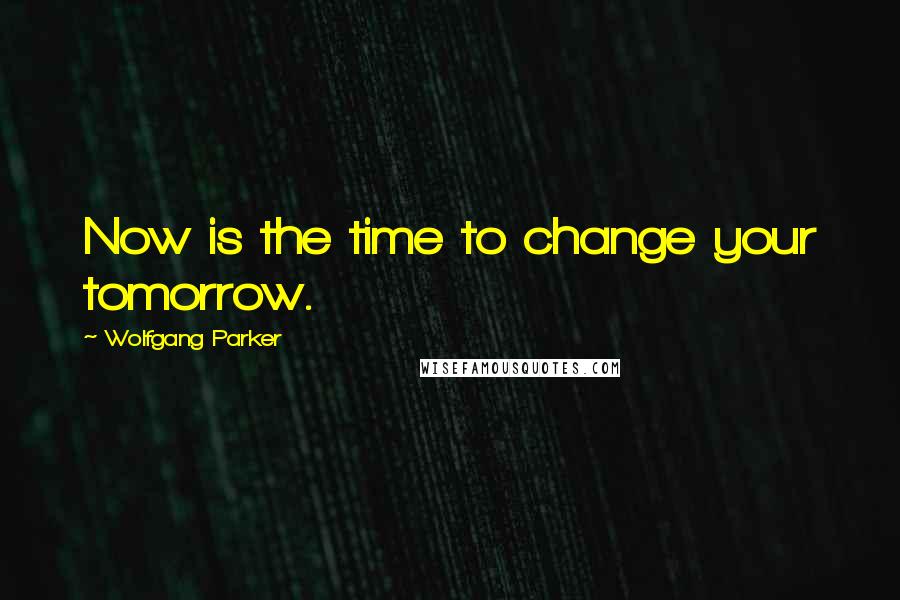 Wolfgang Parker Quotes: Now is the time to change your tomorrow.