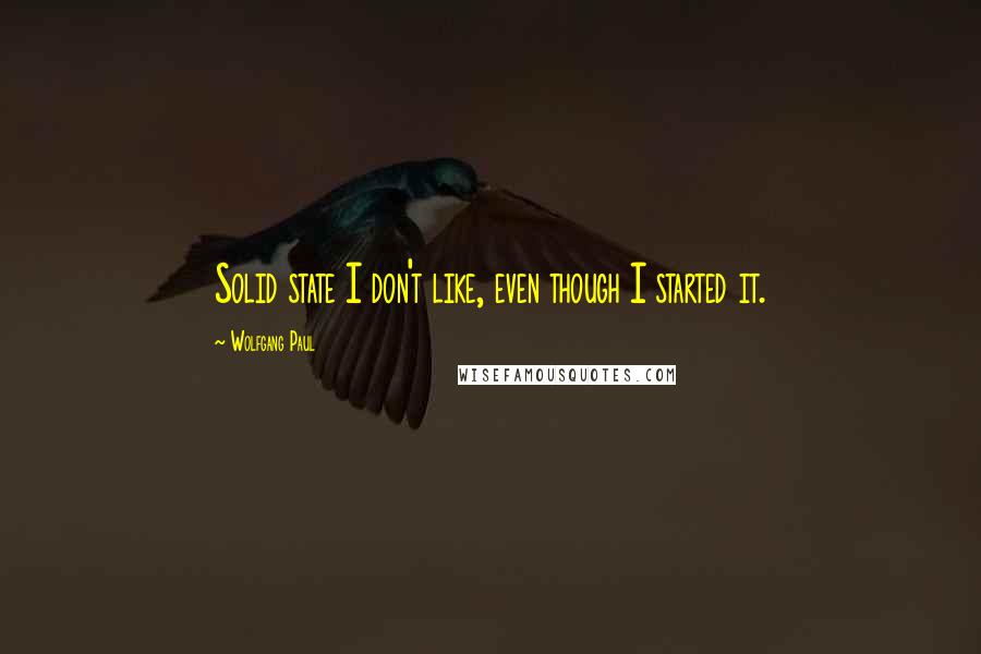 Wolfgang Paul Quotes: Solid state I don't like, even though I started it.